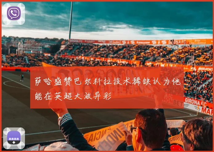 萨哈盛赞巴尔科拉技术稀缺认为他能在英超大放异彩
