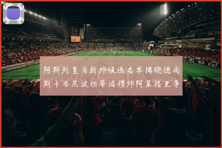 阿斯列皇马新帅候选名单揭晓德尚斯卡洛尼波切蒂诺穆帅阿莱格里争夺教鞭