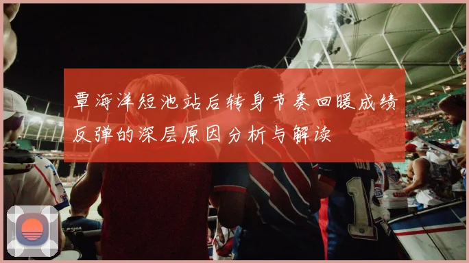覃海洋短池站后转身节奏回暖成绩反弹的深层原因分析与解读