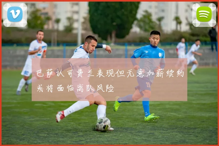 巴萨认可费兰表现但无意加薪续约或将面临离队风险