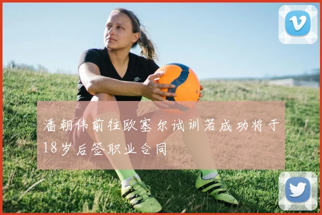 潘朝伟前往欧塞尔试训若成功将于18岁后签职业合同