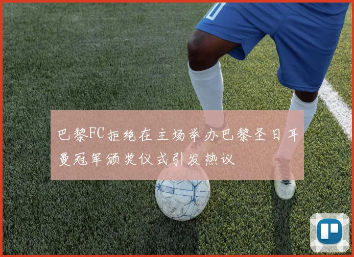 巴黎FC拒绝在主场举办巴黎圣日耳曼冠军颁奖仪式引发热议