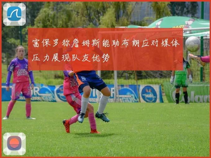 富保罗称詹姆斯能助布朗应对媒体压力展现队友优势