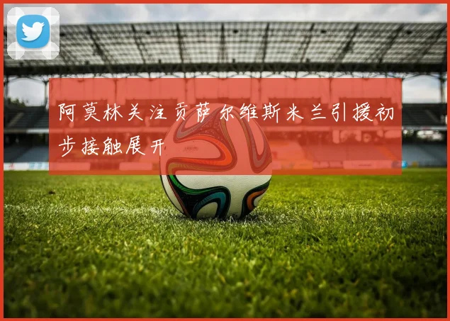 阿莫林关注贡萨尔维斯米兰引援初步接触展开