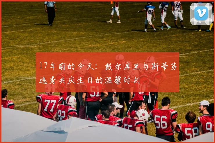 17年前的今天：戴尔库里与斯蒂芬选秀共庆生日的温馨时刻
