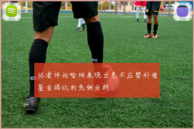 记者评论哈珀表现出色不应替补借鉴吉诺比利先例分析