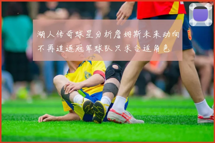 湖人传奇球星分析詹姆斯未来动向不再追逐冠军球队只求合适角色