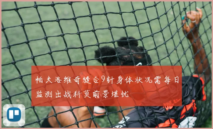 帕夫洛维奇缝合9针身体状况需每日监测出战科莫前景堪忧