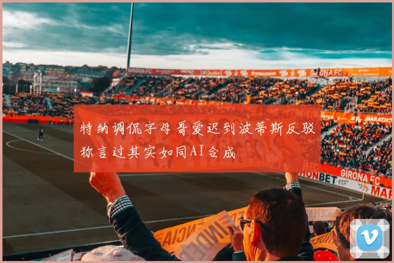 特纳调侃字母哥爱迟到波蒂斯反驳称言过其实如同AI合成