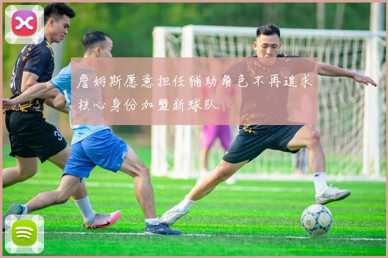 詹姆斯愿意担任辅助角色不再追求核心身份加盟新球队