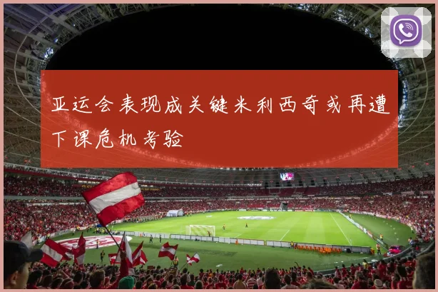 亚运会表现成关键米利西奇或再遭下课危机考验