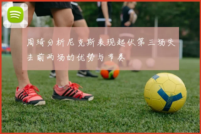周琦分析尼克斯表现起伏第三场失去前两场的优势与节奏