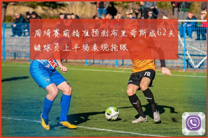 周琦赛前精准预测布里奇斯成G2关键球员上半场表现抢眼