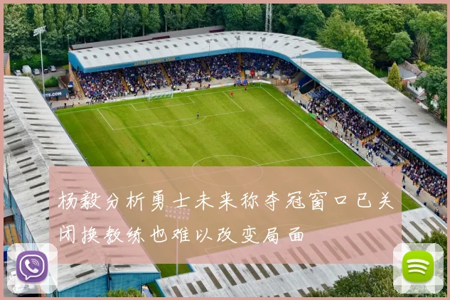 杨毅分析勇士未来称夺冠窗口已关闭换教练也难以改变局面