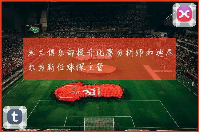 米兰俱乐部提升比赛分析师加迪尼尔为新任球探主管