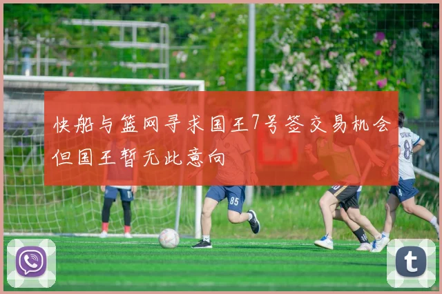 快船与篮网寻求国王7号签交易机会但国王暂无此意向