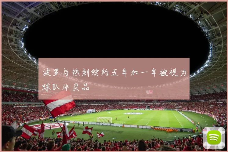 波罗与热刺续约五年加一年被视为球队非卖品