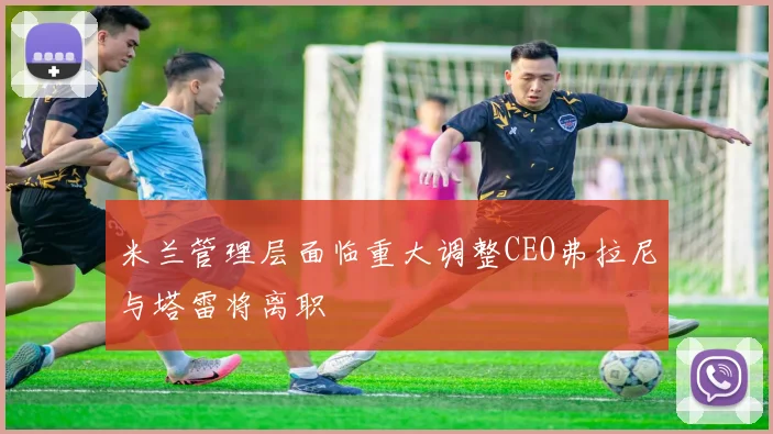 米兰管理层面临重大调整CEO弗拉尼与塔雷将离职