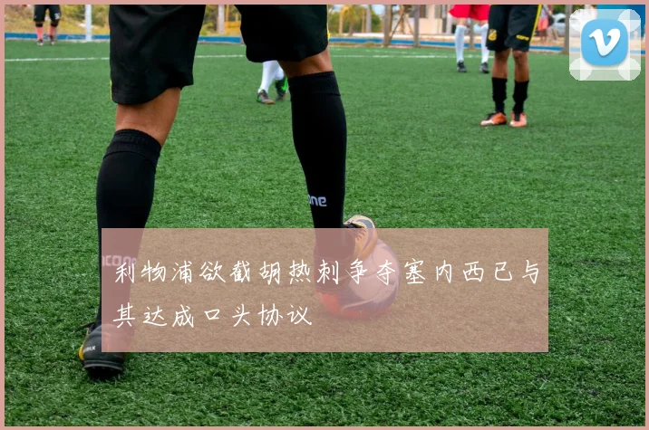 利物浦欲截胡热刺争夺塞内西已与其达成口头协议
