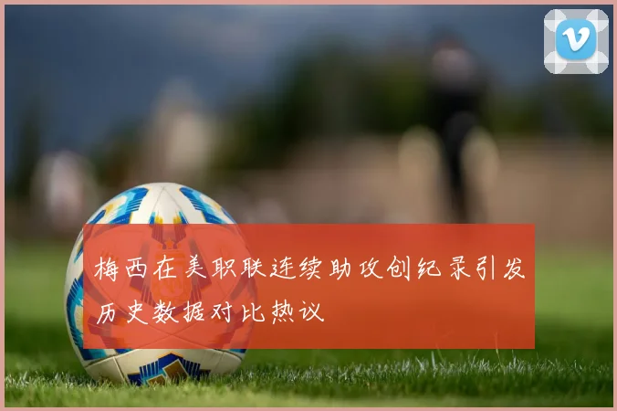 梅西在美职联连续助攻创纪录引发历史数据对比热议