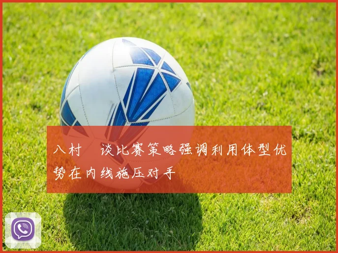 八村塁谈比赛策略强调利用体型优势在内线施压对手