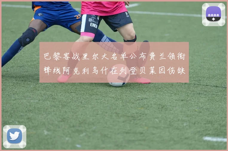 巴黎客战里尔大名单公布费兰领衔锋线阿克利乌什在列登贝莱因伤缺席