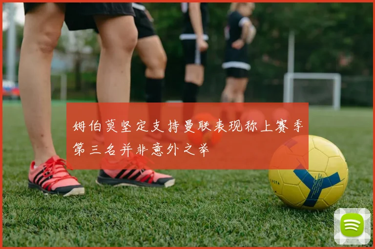 姆伯莫坚定支持曼联表现称上赛季第三名并非意外之举