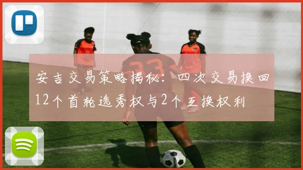 安吉交易策略揭秘：四次交易换回12个首轮选秀权与2个互换权利